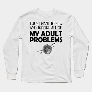 Sewing - I just want to sew and ignore all of my adult problems Long Sleeve T-Shirt